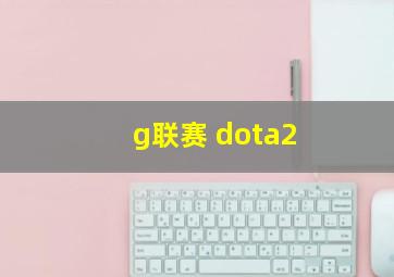 g联赛 dota2